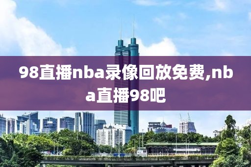 98直播nba录像回放免费,nba直播98吧
