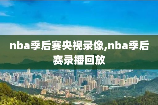 nba季后赛央视录像,nba季后赛录播回放