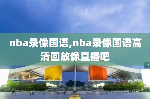 nba录像国语,nba录像国语高清回放像直播吧