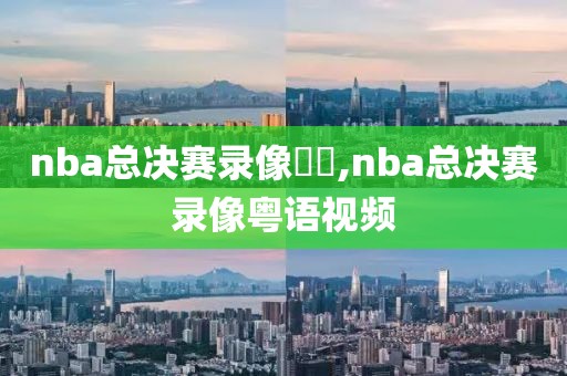 nba总决赛录像粵語,nba总决赛录像粤语视频