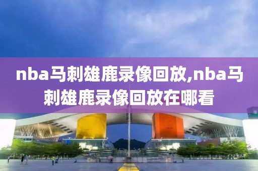 nba马刺雄鹿录像回放,nba马刺雄鹿录像回放在哪看