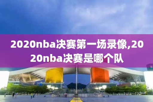 2020nba决赛第一场录像,2020nba决赛是哪个队