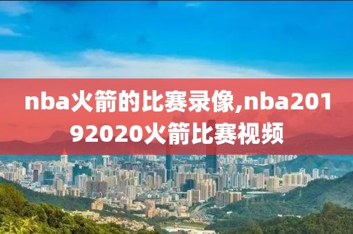 nba火箭的比赛录像,nba20192020火箭比赛视频