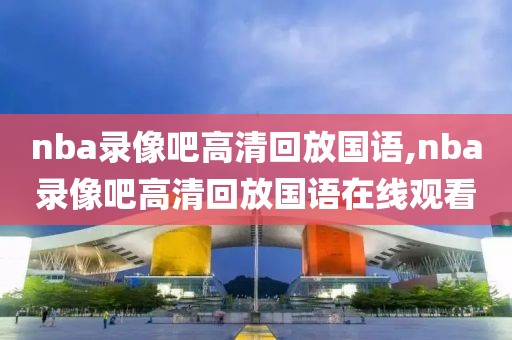 nba录像吧高清回放国语,nba录像吧高清回放国语在线观看