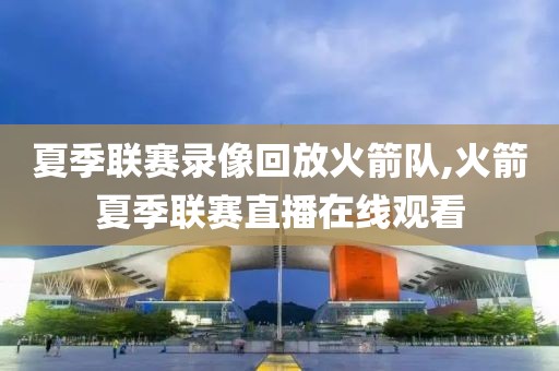 夏季联赛录像回放火箭队,火箭夏季联赛直播在线观看