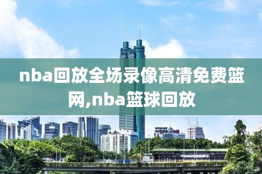 nba回放全场录像高清免费篮网,nba篮球回放
