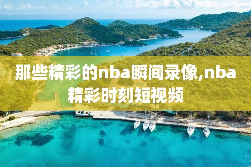那些精彩的nba瞬间录像,nba精彩时刻短视频