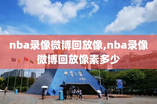 nba录像微博回放像,nba录像微博回放像素多少