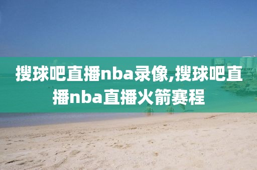搜球吧直播nba录像,搜球吧直播nba直播火箭赛程