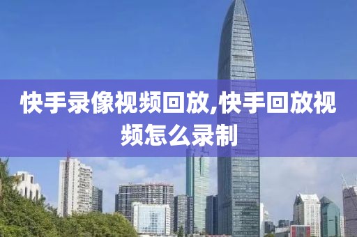 快手录像视频回放,快手回放视频怎么录制
