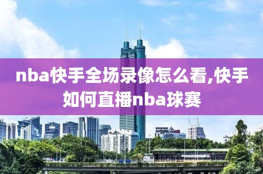 nba快手全场录像怎么看,快手如何直播nba球赛