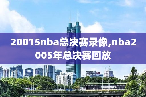 20015nba总决赛录像,nba2005年总决赛回放