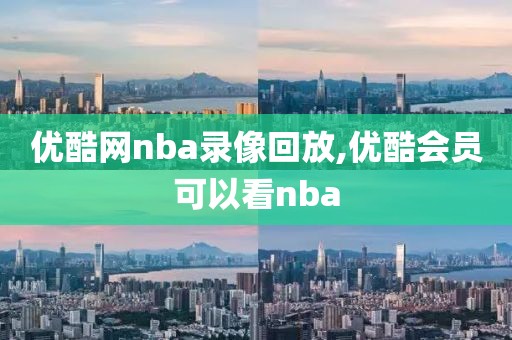 优酷网nba录像回放,优酷会员可以看nba