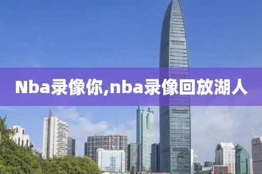 Nba录像你,nba录像回放湖人