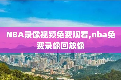NBA录像视频免费观看,nba免费录像回放像