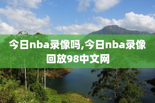 今日nba录像吗,今日nba录像回放98中文网
