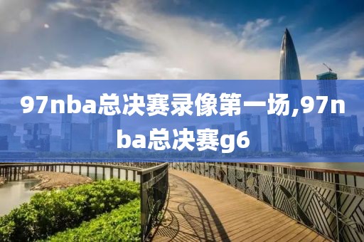 97nba总决赛录像第一场,97nba总决赛g6