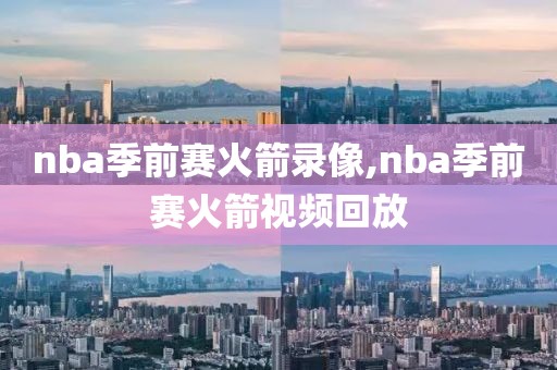 nba季前赛火箭录像,nba季前赛火箭视频回放