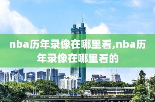 nba历年录像在哪里看,nba历年录像在哪里看的