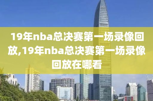 19年nba总决赛第一场录像回放,19年nba总决赛第一场录像回放在哪看