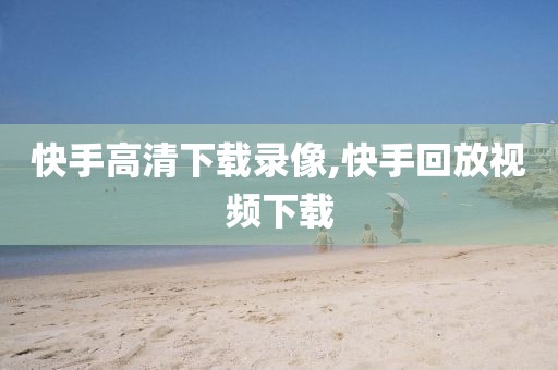 快手高清下载录像,快手回放视频下载