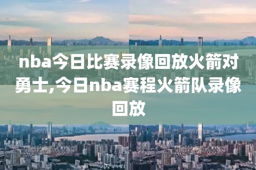 nba今日比赛录像回放火箭对勇士,今日nba赛程火箭队录像回放