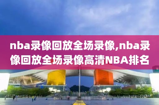 nba录像回放全场录像,nba录像回放全场录像高清NBA排名