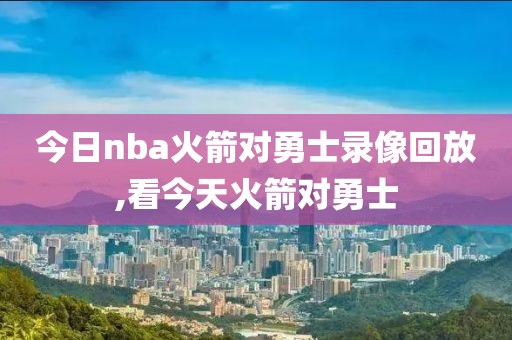 今日nba火箭对勇士录像回放,看今天火箭对勇士