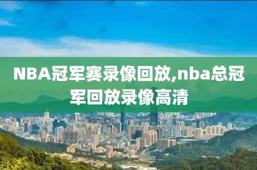 NBA冠军赛录像回放,nba总冠军回放录像高清