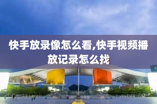 快手放录像怎么看,快手视频播放记录怎么找