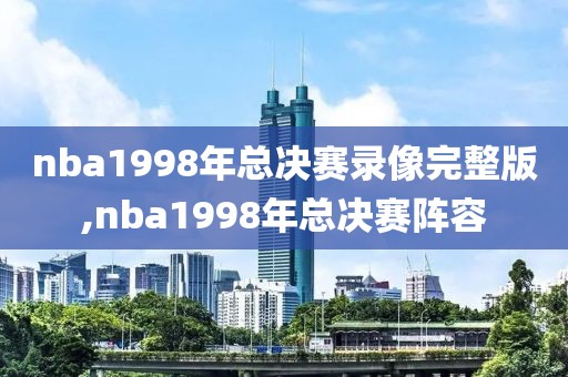 nba1998年总决赛录像完整版,nba1998年总决赛阵容