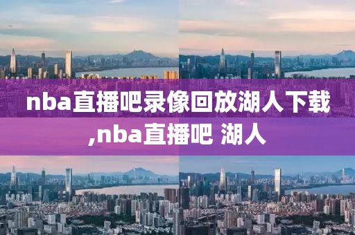nba直播吧录像回放湖人下载,nba直播吧 湖人