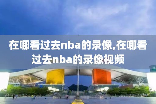 在哪看过去nba的录像,在哪看过去nba的录像视频