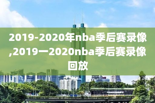2019-2020年nba季后赛录像,2019一2020nba季后赛录像回放
