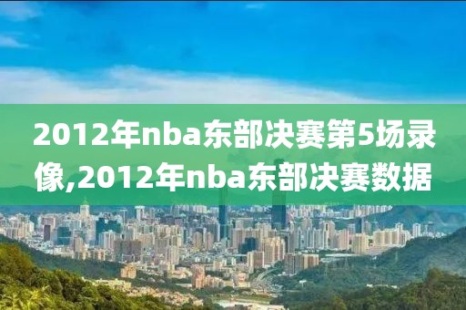 2012年nba东部决赛第5场录像,2012年nba东部决赛数据