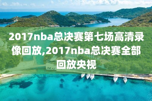 2017nba总决赛第七场高清录像回放,2017nba总决赛全部回放央视