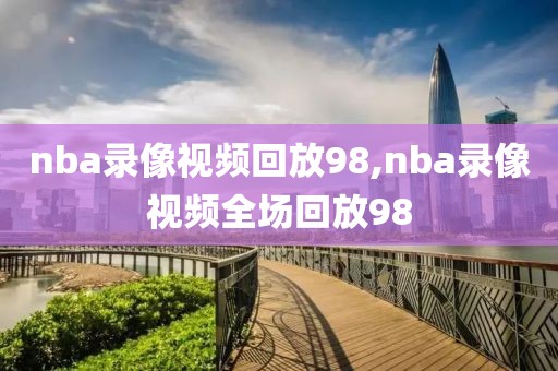 nba录像视频回放98,nba录像视频全场回放98