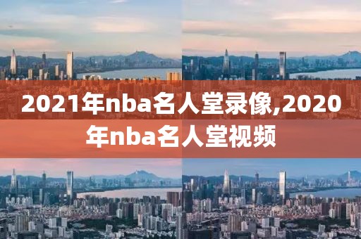 2021年nba名人堂录像,2020年nba名人堂视频