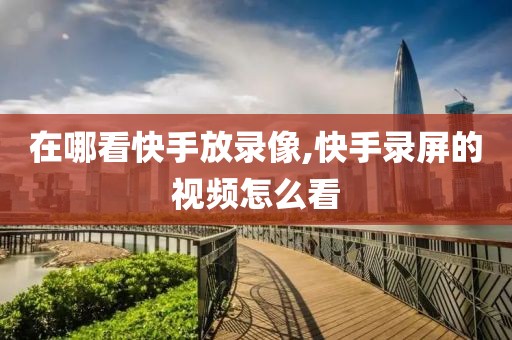 在哪看快手放录像,快手录屏的视频怎么看