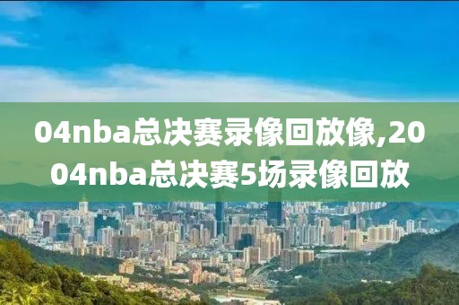 04nba总决赛录像回放像,2004nba总决赛5场录像回放