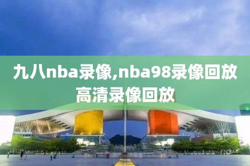九八nba录像,nba98录像回放高清录像回放