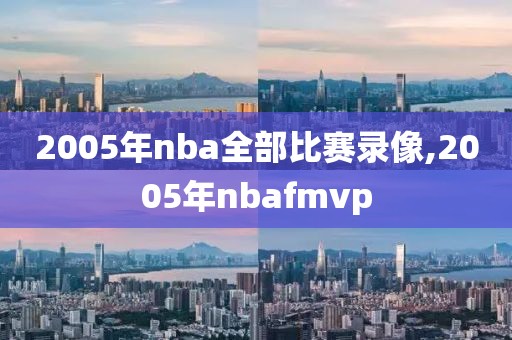 2005年nba全部比赛录像,2005年nbafmvp