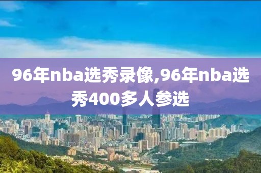 96年nba选秀录像,96年nba选秀400多人参选