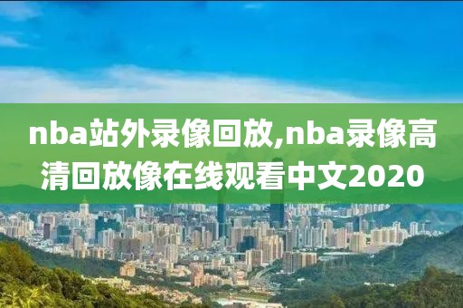 nba站外录像回放,nba录像高清回放像在线观看中文2020