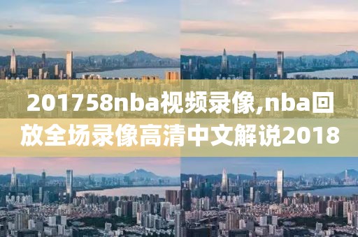 201758nba视频录像,nba回放全场录像高清中文解说2018
