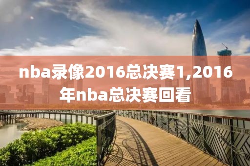 nba录像2016总决赛1,2016年nba总决赛回看