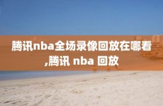 腾讯nba全场录像回放在哪看,腾讯 nba 回放