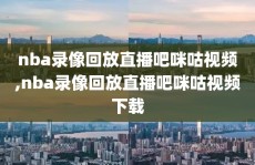 nba录像回放直播吧咪咕视频,nba录像回放直播吧咪咕视频下载