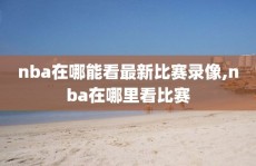 nba在哪能看最新比赛录像,nba在哪里看比赛