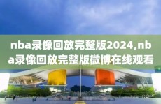 nba录像回放完整版2024,nba录像回放完整版微博在线观看